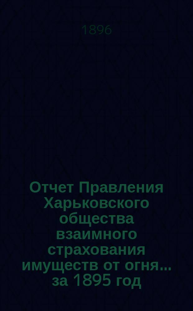 Отчет Правления Харьковского общества взаимного страхования имуществ от огня ... за 1895 год