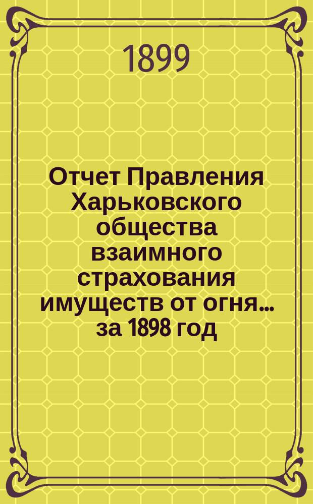 Отчет Правления Харьковского общества взаимного страхования имуществ от огня ... за 1898 год
