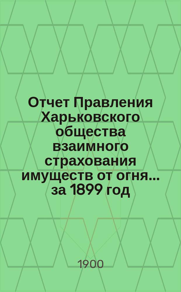 Отчет Правления Харьковского общества взаимного страхования имуществ от огня ... за 1899 год