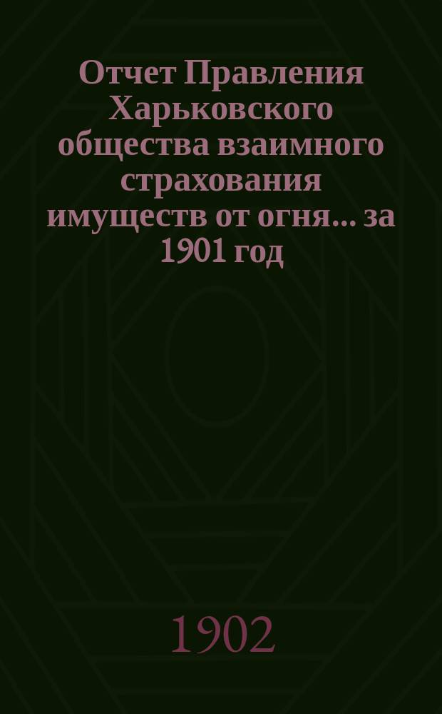 Отчет Правления Харьковского общества взаимного страхования имуществ от огня ... за 1901 год