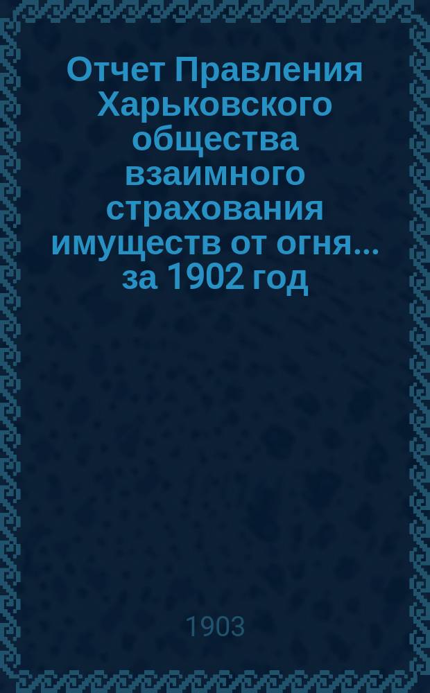 Отчет Правления Харьковского общества взаимного страхования имуществ от огня ... за 1902 год