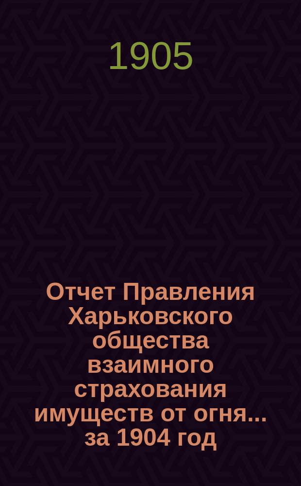 Отчет Правления Харьковского общества взаимного страхования имуществ от огня ... за 1904 год