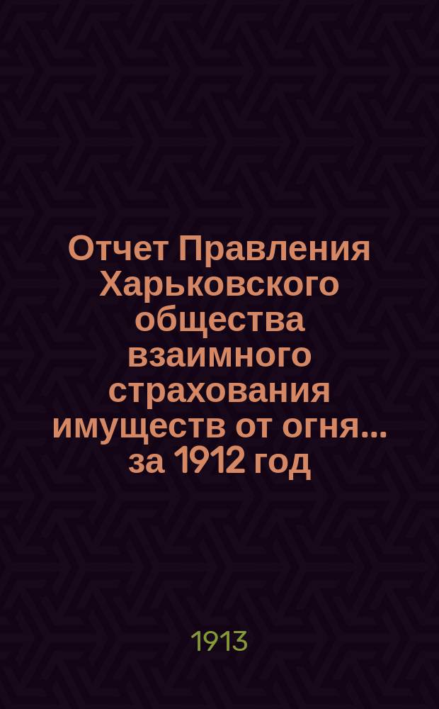 Отчет Правления Харьковского общества взаимного страхования имуществ от огня ... за 1912 год