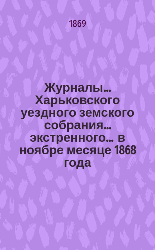 Журналы ... Харьковского уездного земского собрания ... экстренного ... в ноябре месяце 1868 года