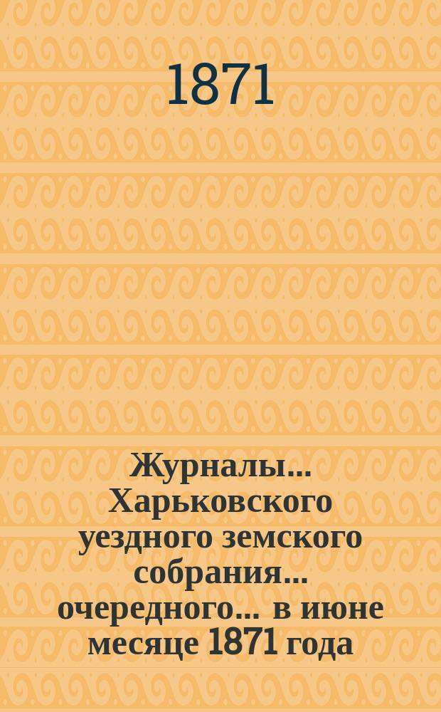 Журналы ... Харьковского уездного земского собрания ... очередного ... в июне месяце 1871 года