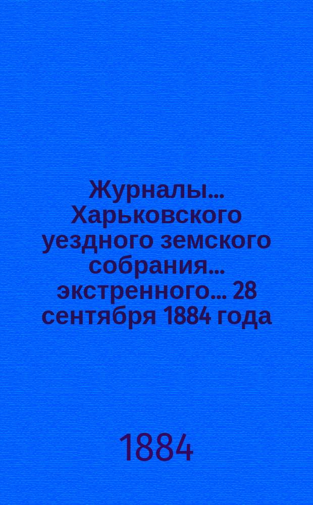 Журналы ... Харьковского уездного земского собрания ... экстренного ... 28 сентября 1884 года
