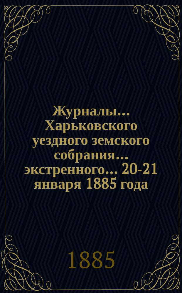 Журналы ... Харьковского уездного земского собрания ... экстренного ... 20-21 января 1885 года