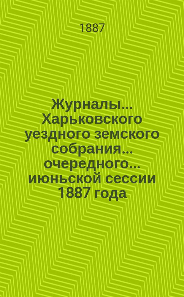 Журналы ... Харьковского уездного земского собрания ... очередного ... июньской сессии 1887 года