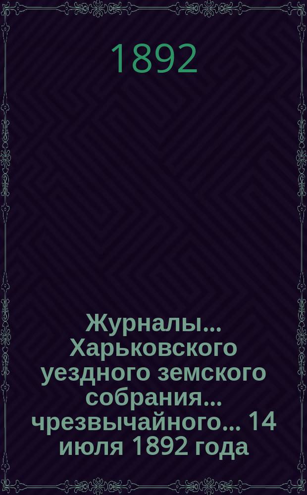 Журналы ... Харьковского уездного земского собрания ... чрезвычайного ... 14 июля 1892 года