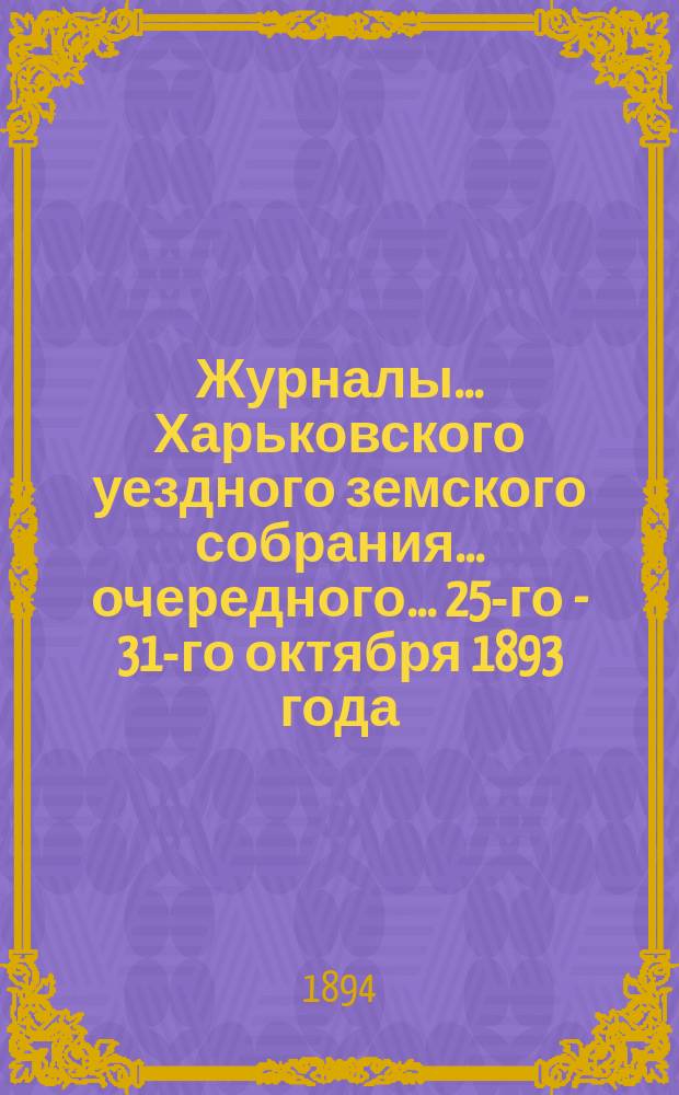 Журналы ... Харьковского уездного земского собрания ... очередного ... 25-го - 31-го октября 1893 года
