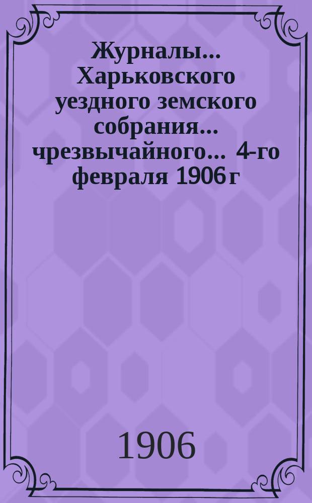 Журналы ... Харьковского уездного земского собрания ... чрезвычайного ... 4-го февраля 1906 г.