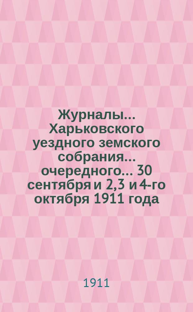Журналы ... Харьковского уездного земского собрания ... очередного ... 30 сентября и 2, 3 и 4-го октября 1911 года