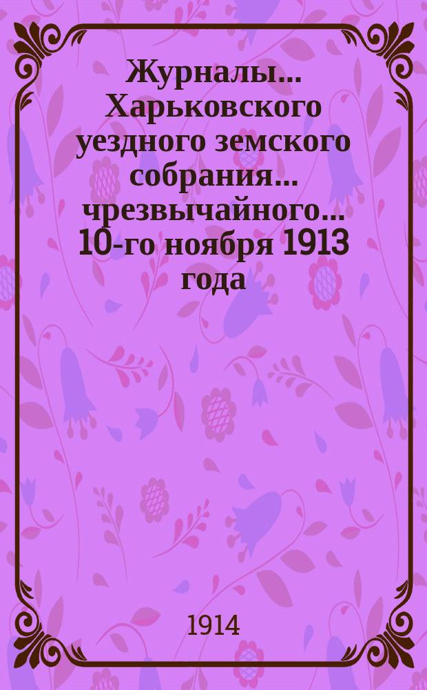 Журналы ... Харьковского уездного земского собрания ... чрезвычайного ... 10-го ноября 1913 года