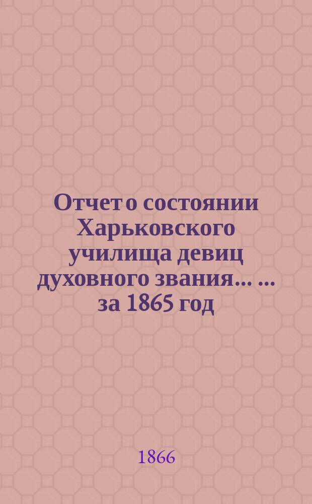 Отчет о состоянии Харьковского училища девиц духовного звания ... ... за 1865 год