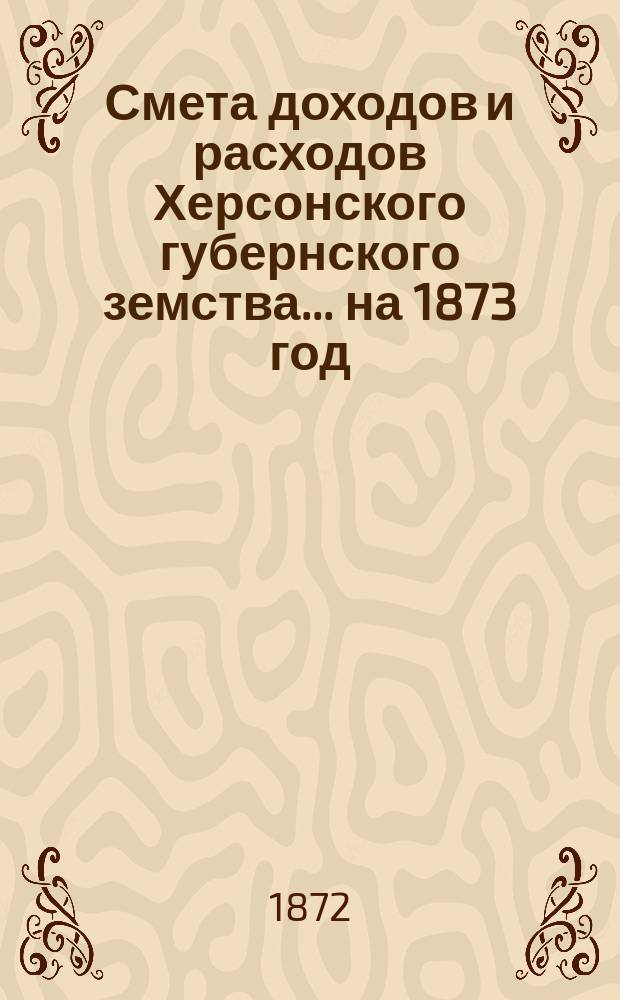 Смета доходов и расходов Херсонского губернского земства ... на 1873 год