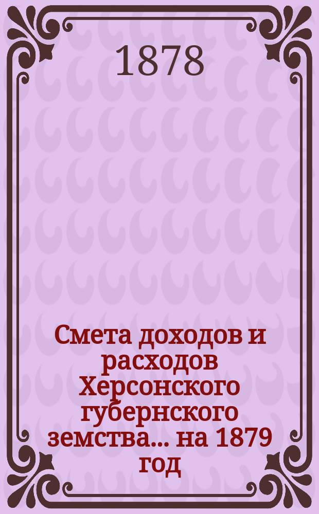 Смета доходов и расходов Херсонского губернского земства ... на 1879 год