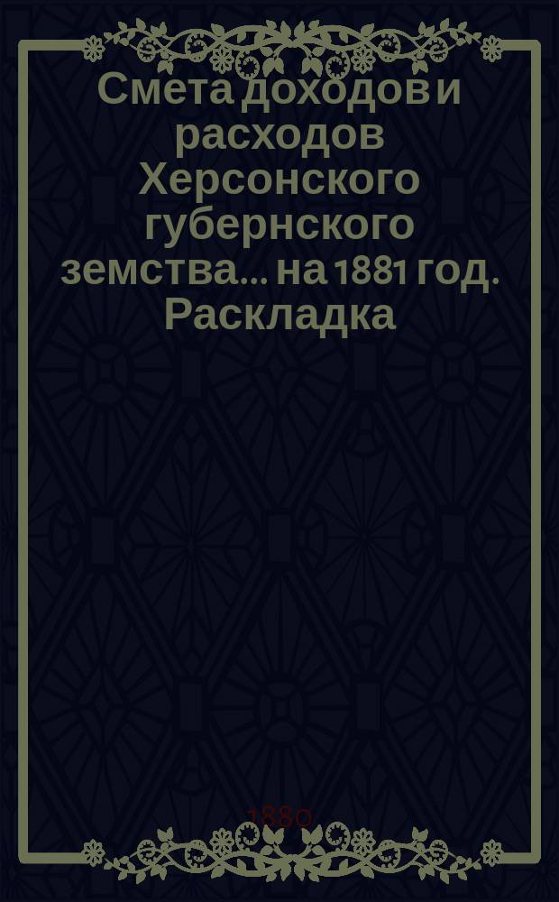 Смета доходов и расходов Херсонского губернского земства ... на 1881 год. Раскладка : Раскладка