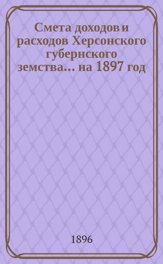 Смета доходов и расходов Херсонского губернского земства ... на 1897 год