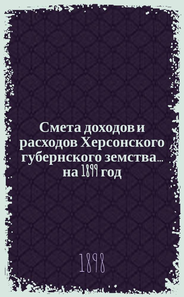 Смета доходов и расходов Херсонского губернского земства ... на 1899 год