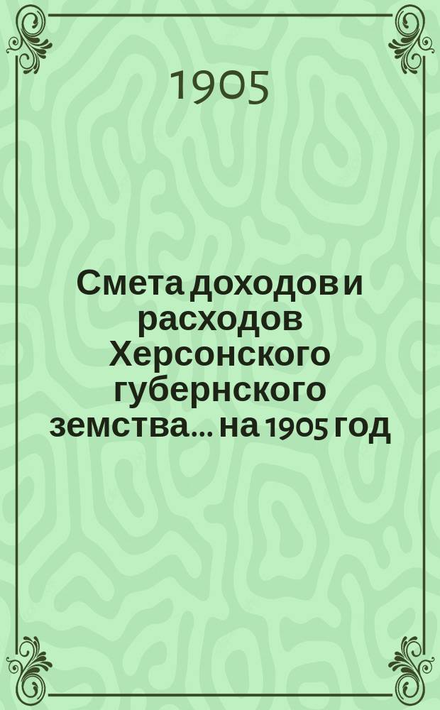 Смета доходов и расходов Херсонского губернского земства ... на 1905 год