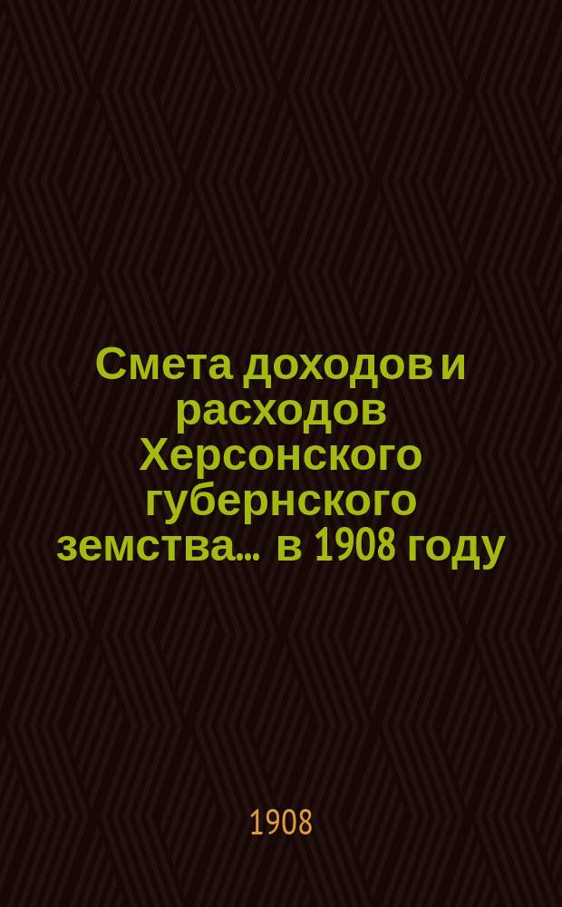 Смета доходов и расходов Херсонского губернского земства ... в 1908 году