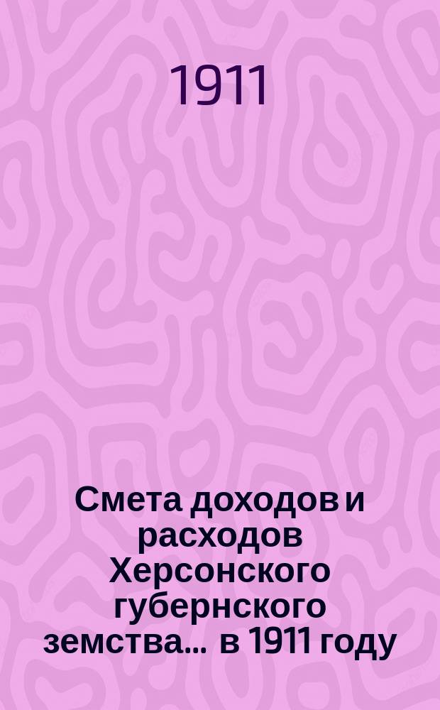 Смета доходов и расходов Херсонского губернского земства ... в 1911 году