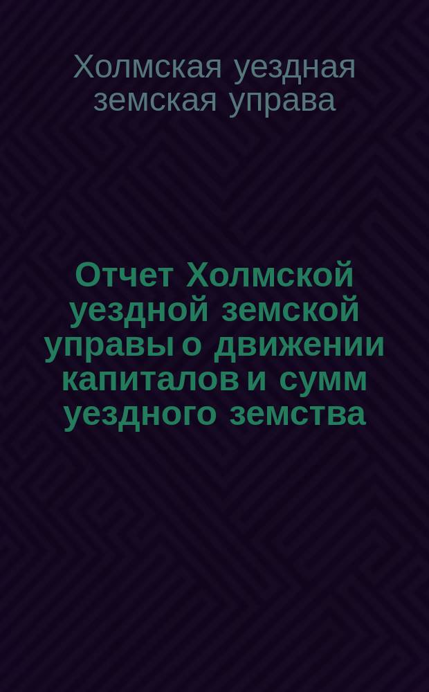 Отчет Холмской уездной земской управы о движении капиталов и сумм уездного земства