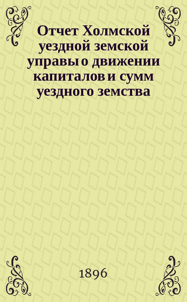 Отчет Холмской уездной земской управы о движении капиталов и сумм уездного земства. за 1895 год