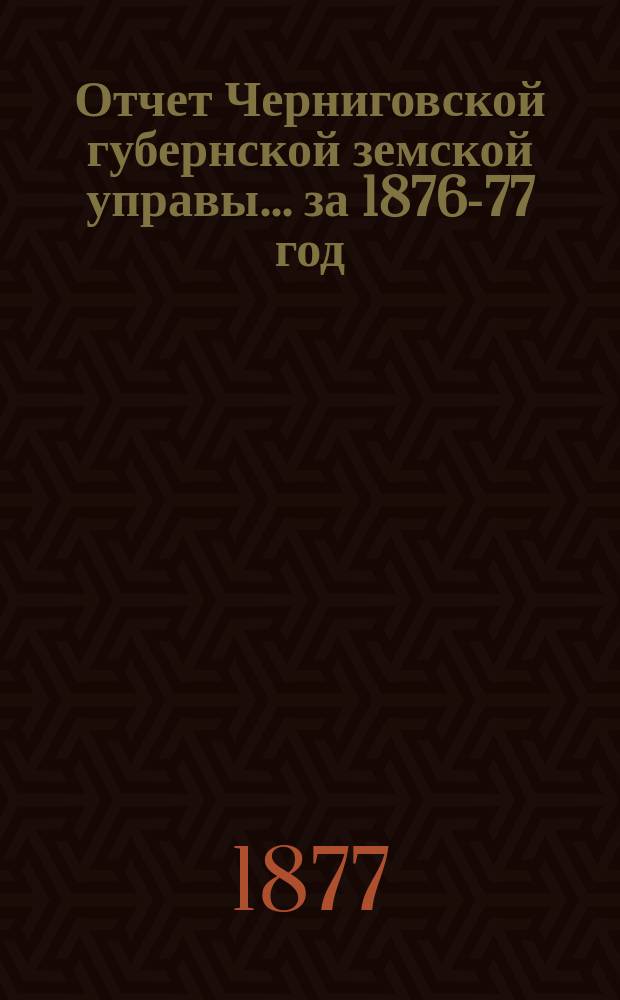 Отчет Черниговской губернской земской управы ... за 1876-77 год