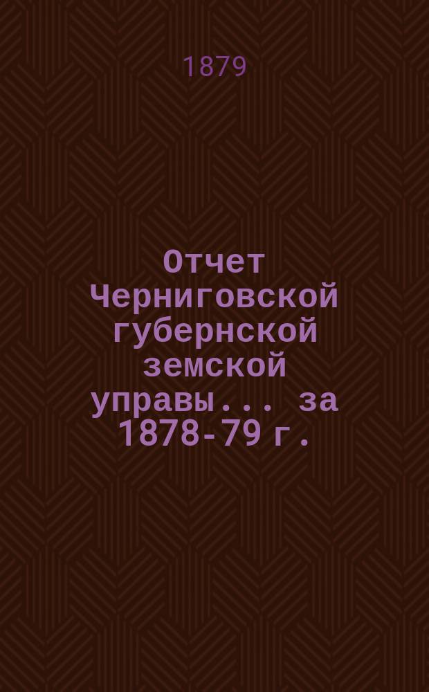 Отчет Черниговской губернской земской управы ... за 1878-79 г.