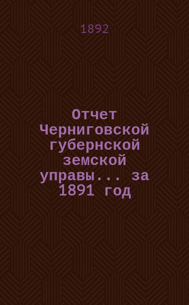 Отчет Черниговской губернской земской управы ... за 1891 год