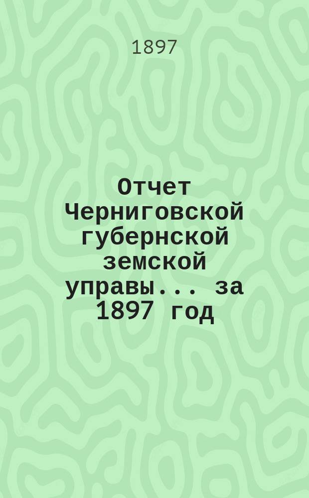 Отчет Черниговской губернской земской управы ... за 1897 год