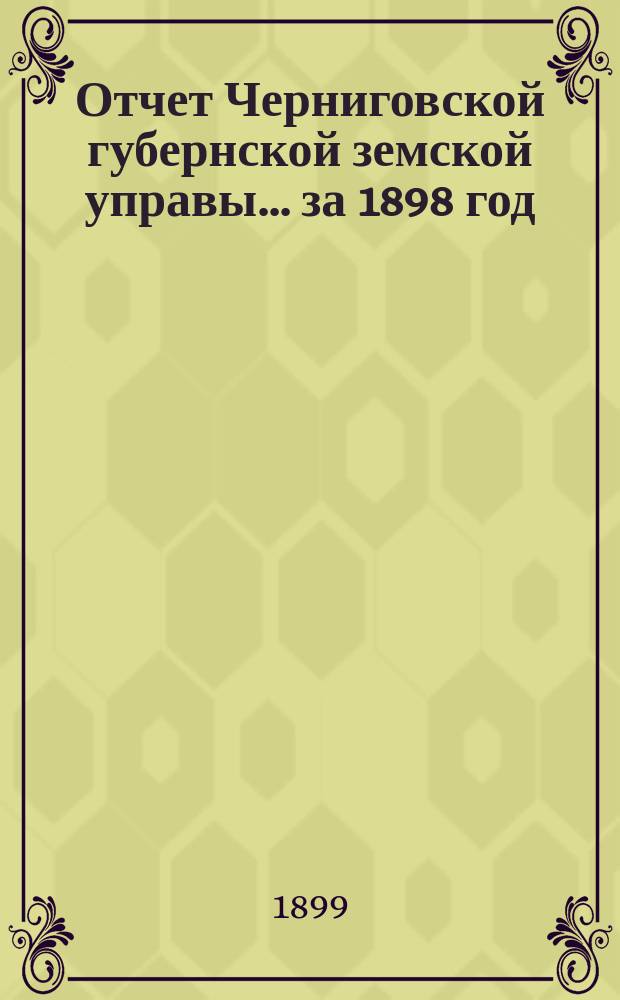 Отчет Черниговской губернской земской управы ... за 1898 год