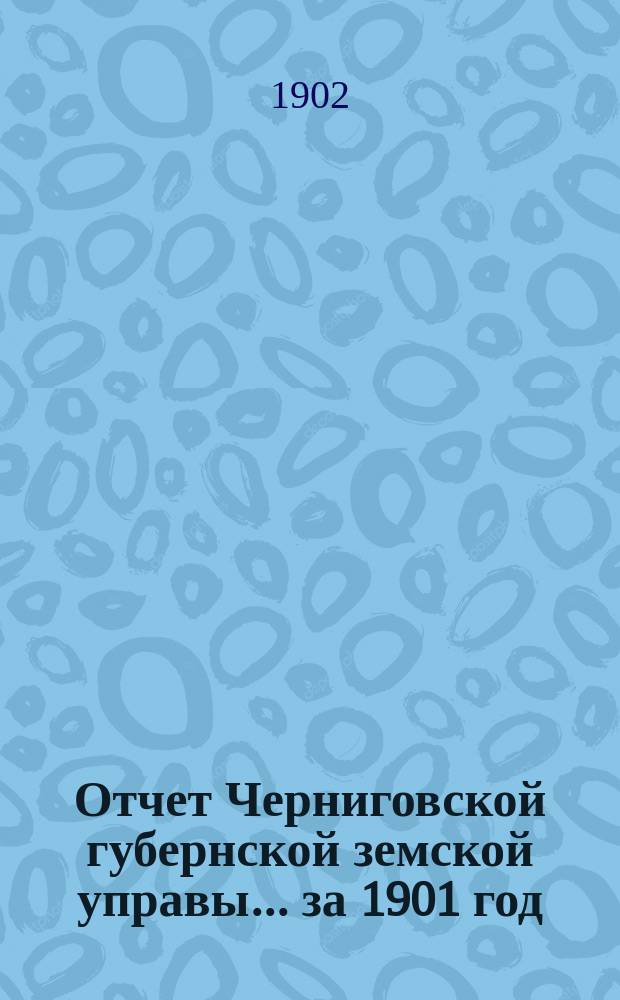 Отчет Черниговской губернской земской управы ... за 1901 год