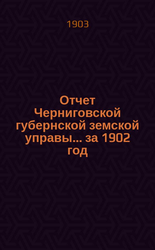 Отчет Черниговской губернской земской управы ... за 1902 год