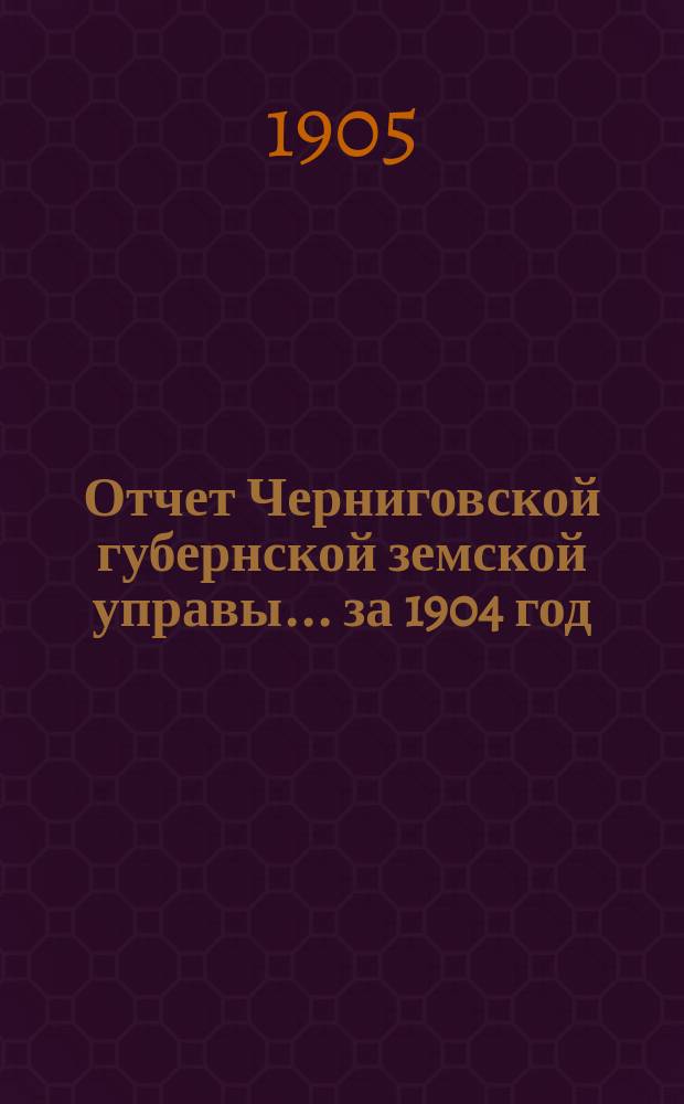 Отчет Черниговской губернской земской управы ... за 1904 год
