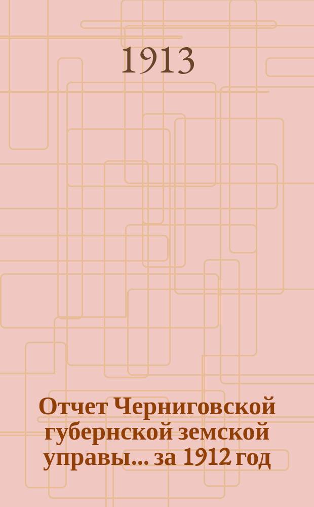 Отчет Черниговской губернской земской управы ... за 1912 год