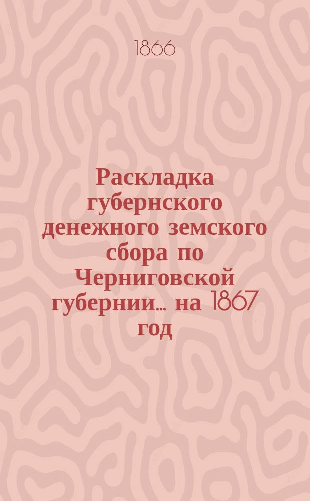 Раскладка губернского денежного земского сбора по Черниговской губернии. ... на 1867 год