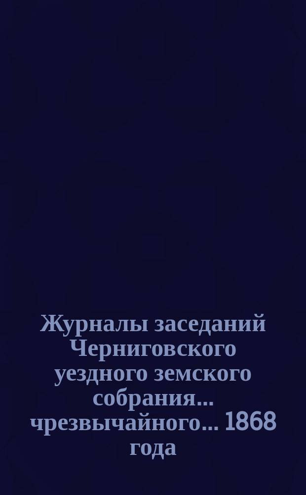 Журналы заседаний Черниговского уездного земского собрания ... чрезвычайного ... 1868 года