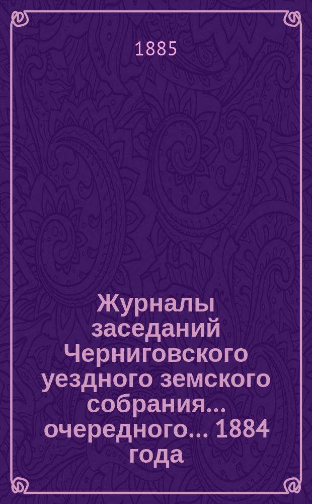 Журналы заседаний Черниговского уездного земского собрания ... очередного ... 1884 года