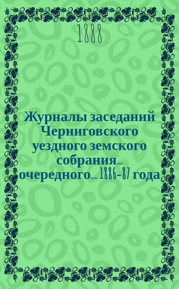 Журналы заседаний Черниговского уездного земского собрания ... [очередного] ... 1886-87 года