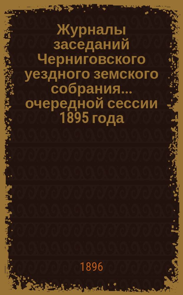 Журналы заседаний Черниговского уездного земского собрания ... очередной сессии 1895 года