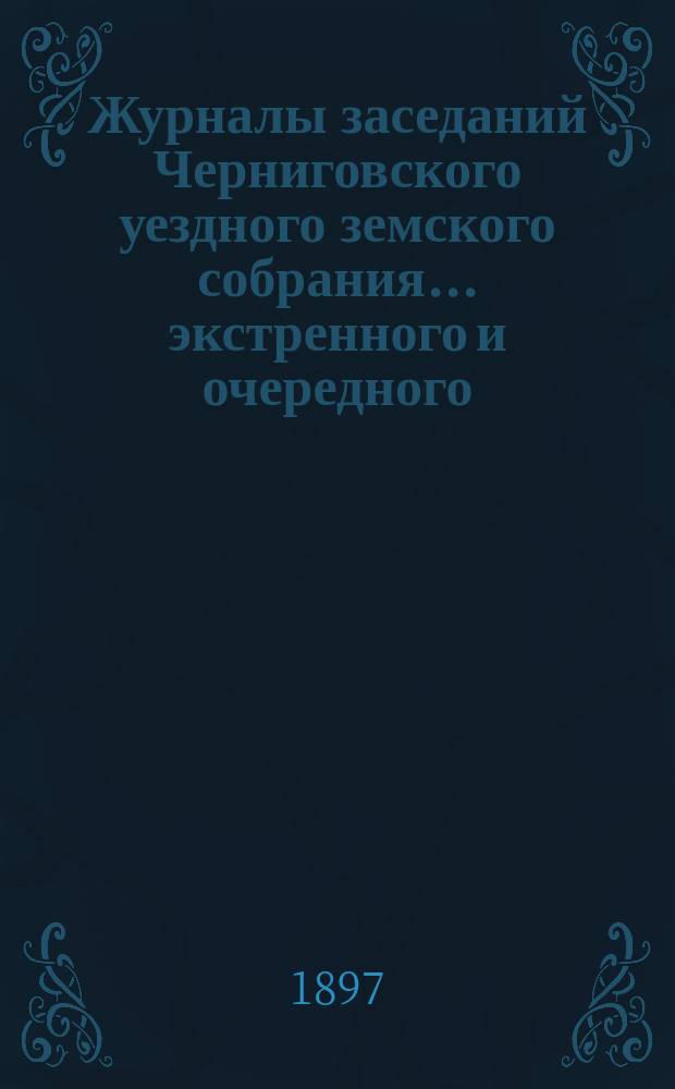 Журналы заседаний Черниговского уездного земского собрания ... экстренного и очередного ... сессии 1896 года