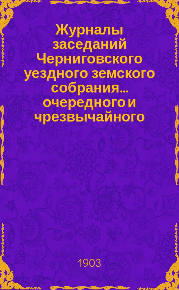 Журналы заседаний Черниговского уездного земского собрания ... очередного и чрезвычайного ... сессии 1902 года