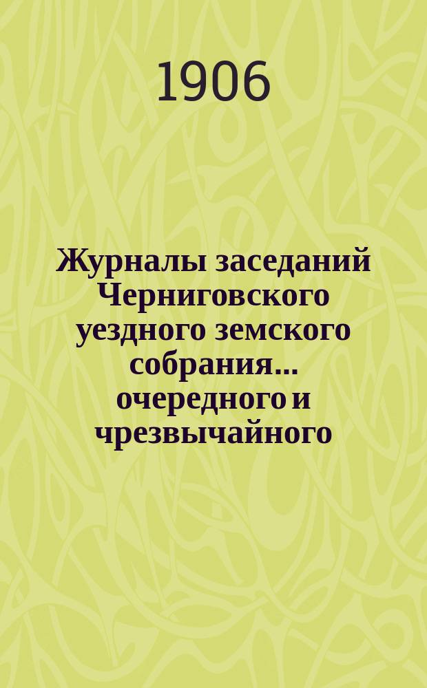 Журналы заседаний Черниговского уездного земского собрания ... очередного и чрезвычайного ... сессии 1905 года