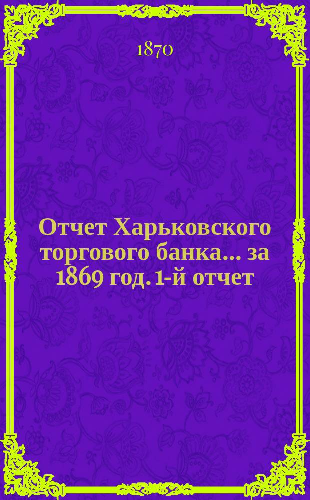 Отчет Харьковского торгового банка... ... за 1869 год. 1-й отчет