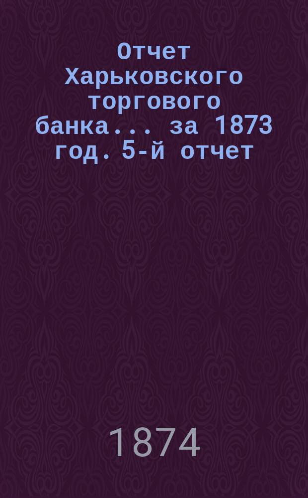 Отчет Харьковского торгового банка... ... за 1873 год. 5-й отчет