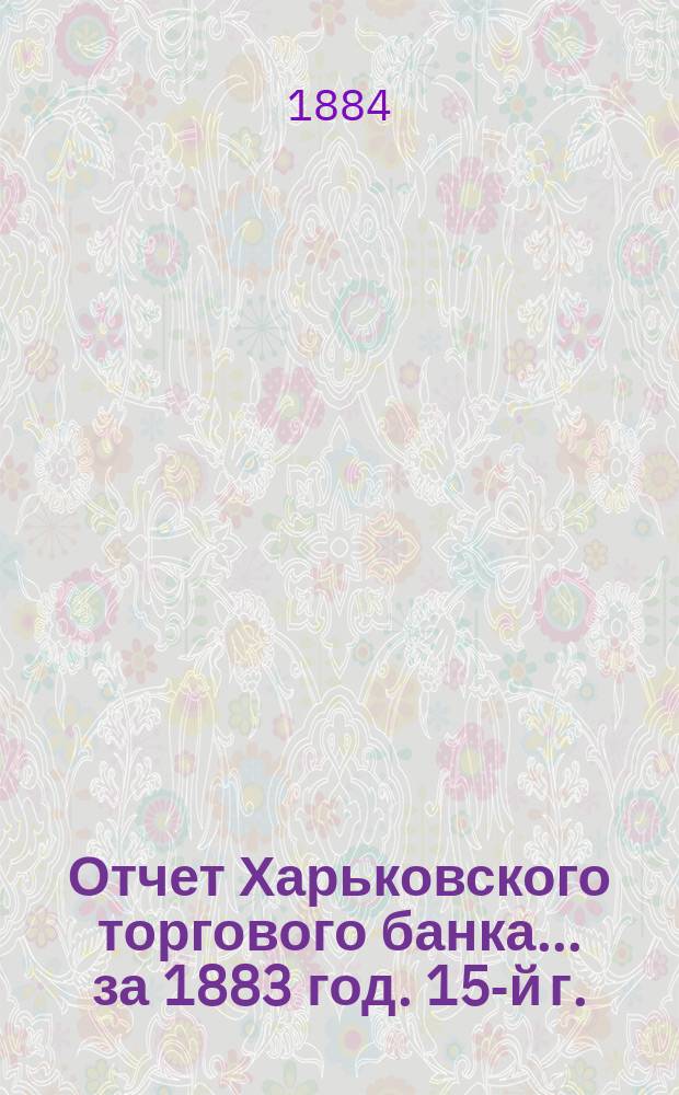 Отчет Харьковского торгового банка... ... за 1883 год. 15-й г.