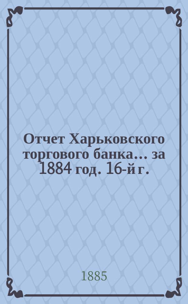 Отчет Харьковского торгового банка... ... за 1884 год. 16-й г.