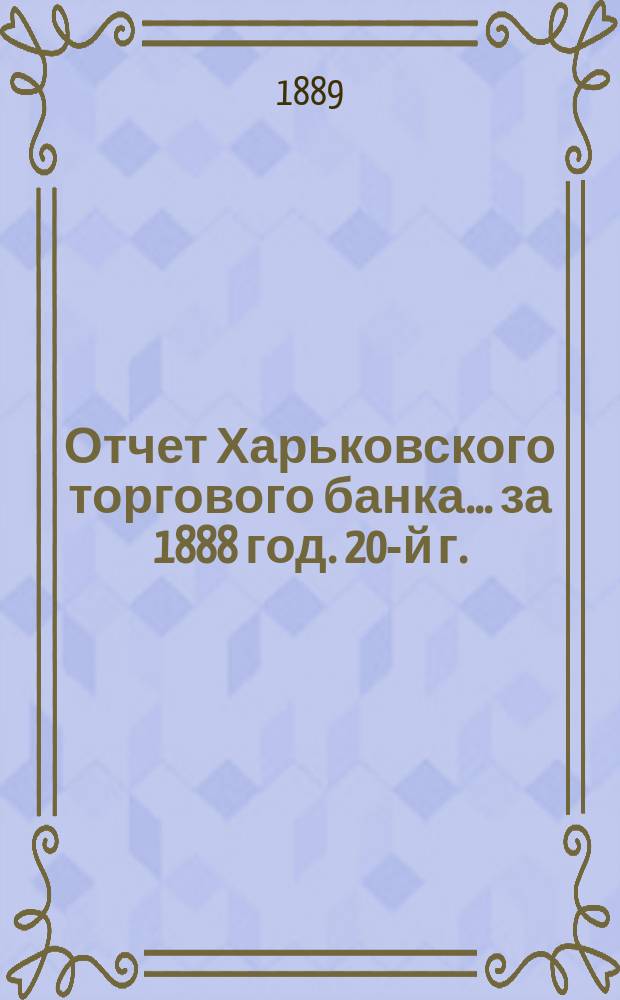 Отчет Харьковского торгового банка... ... за 1888 год. 20-й г.